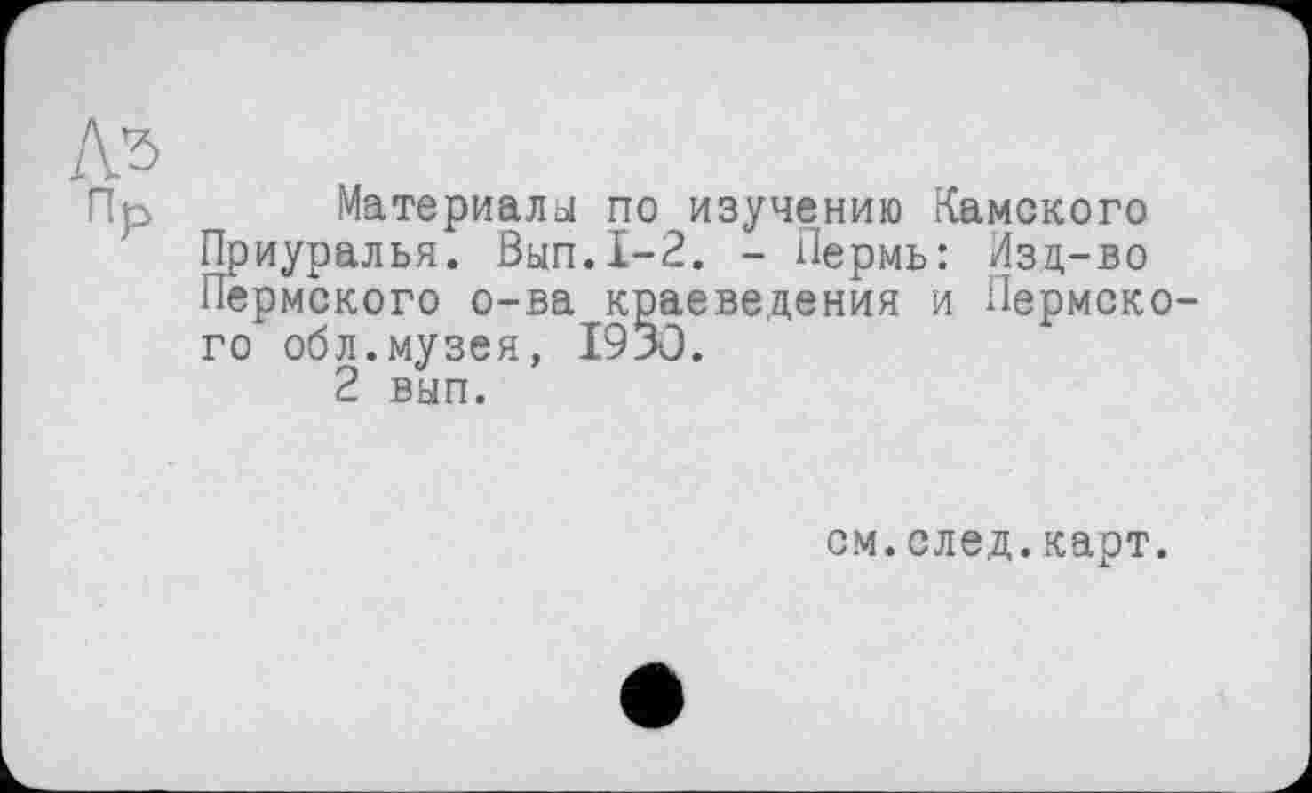 ﻿лз
Пр
Материала по изучению Камского Приуралья. Вып.1-2. - Пермь: Изд-во Пермского о-ва краеведения и Пермского обл.музея, 1930.
2 вып.
см.след.карт.